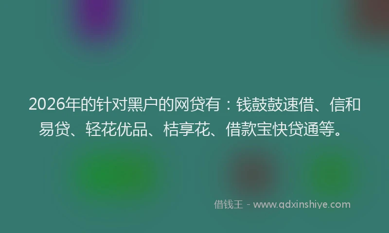 2026年的针对黑户的网贷有：钱鼓鼓速借、信和易贷、轻花优品、桔享花、借款宝快贷通等。