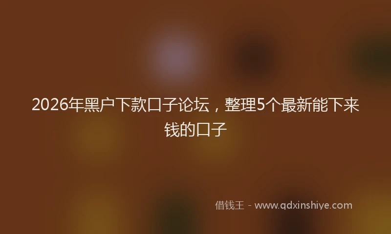 2026年黑户下款口子论坛，整理5个最新能下来钱的口子