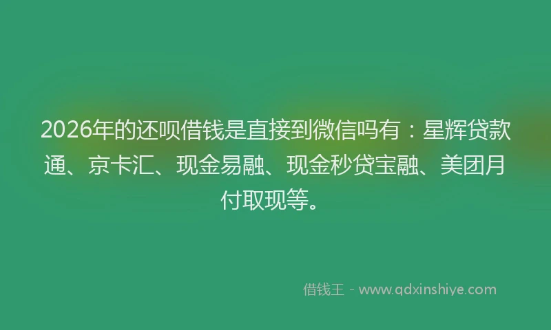 2026年的还呗借钱是直接到微信吗有：星辉贷款通、京卡汇、现金易融、现金秒贷宝融、美团月付取现等。