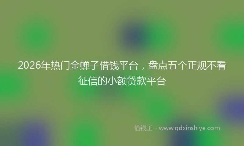 2026年热门金蝉子借钱平台，盘点五个正规不看征信的小额贷款平台