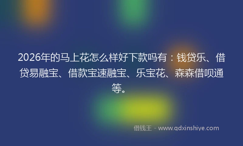 2026年的马上花怎么样好下款吗有:钱贷乐、借贷易融宝、借款宝速融宝、乐宝花、森森借呗通等。