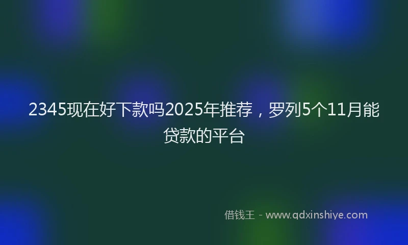 2345现在好下款吗2025年推荐，罗列5个11月能贷款的平台