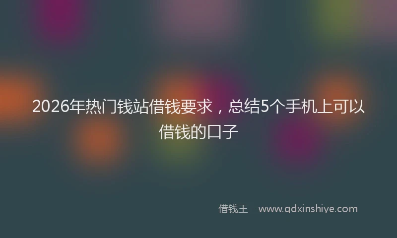 2026年热门钱站借钱要求,总结5个手机上可以借钱的口子