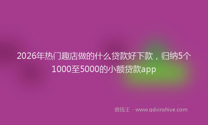 2026年热门趣店做的什么贷款好下款,归纳5个1000至5000的小额贷款app