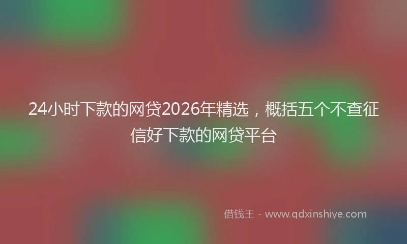 24小时下款的网贷2026年精选，概括五个不查征信好下款的网贷平台