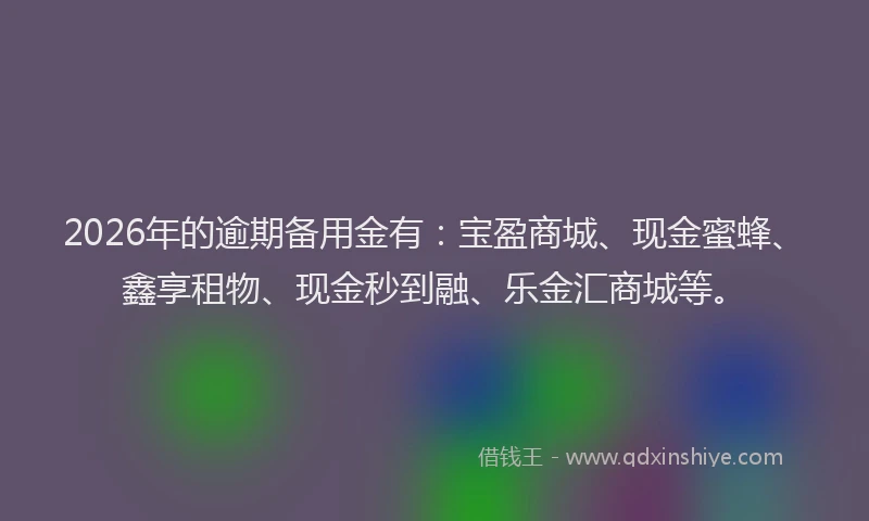 2026年的逾期备用金有:宝盈商城、现金蜜蜂、鑫享租物、现金秒到融、乐金汇商城等。
