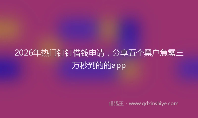 2026年热门钉钉借钱申请，分享五个黑户急需三万秒到的的app