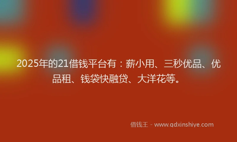 2025年的21借钱平台有：薪小用、三秒优品、优品租、钱袋快融贷、大洋花等。