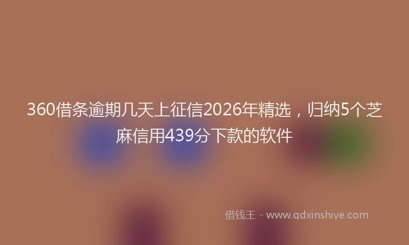 360借条逾期几天上征信2026年精选，归纳5个芝麻信用439分下款的软件