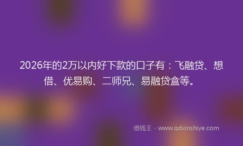 2026年的2万以内好下款的口子有：飞融贷、想借、优易购、二师兄、易融贷盒等。