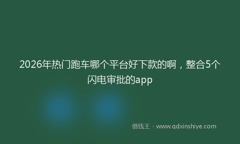 2026年热门跑车哪个平台好下款的啊，整合5个闪电审批的app