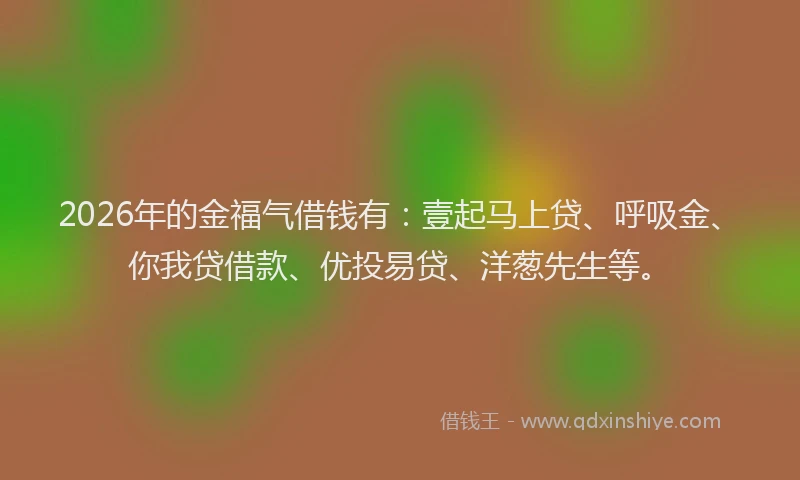 2026年的金福气借钱有:壹起马上贷、呼吸金、你我贷借款、优投易贷、洋葱先生等。
