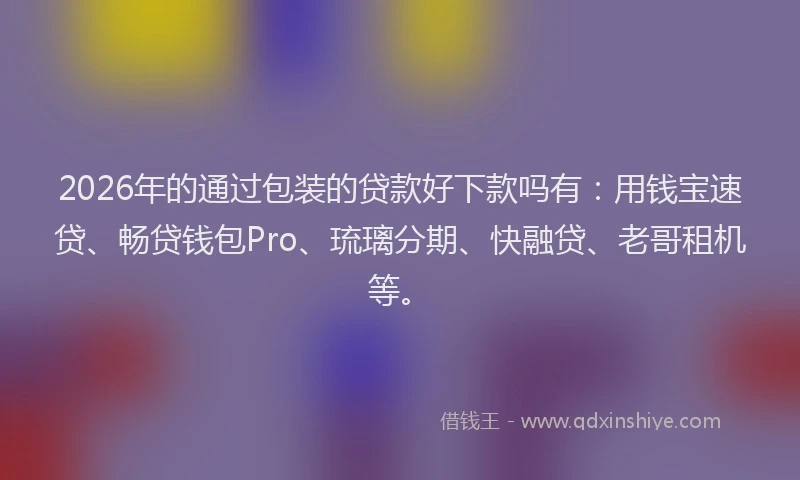 2026年的通过包装的贷款好下款吗有:用钱宝速贷、畅贷钱包Pro、琉璃分期、快融贷、老哥租机等。