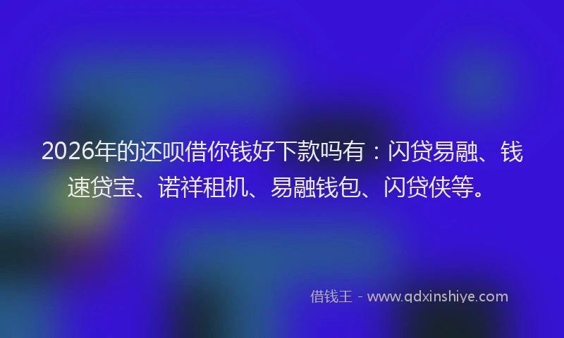 2026年的还呗借你钱好下款吗有:闪贷易融、钱速贷宝、诺祥租机、易融钱包、闪贷侠等。