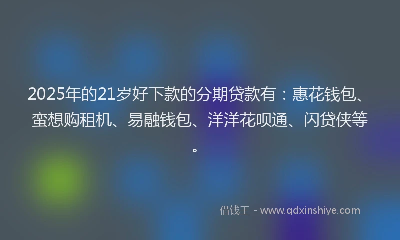 2025年的21岁好下款的分期贷款有：惠花钱包、蛮想购租机、易融钱包、洋洋花呗通、闪贷侠等。