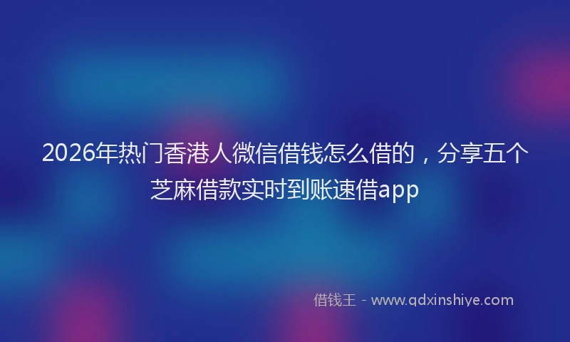 2026年热门香港人微信借钱怎么借的，分享五个芝麻借款实时到账速借app