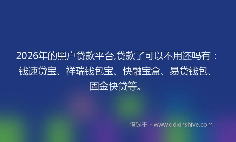 2026年的黑户贷款平台,贷款了可以不用还吗有：钱速贷宝、祥瑞钱包宝、快融宝盒、易贷钱包、固金快贷等。