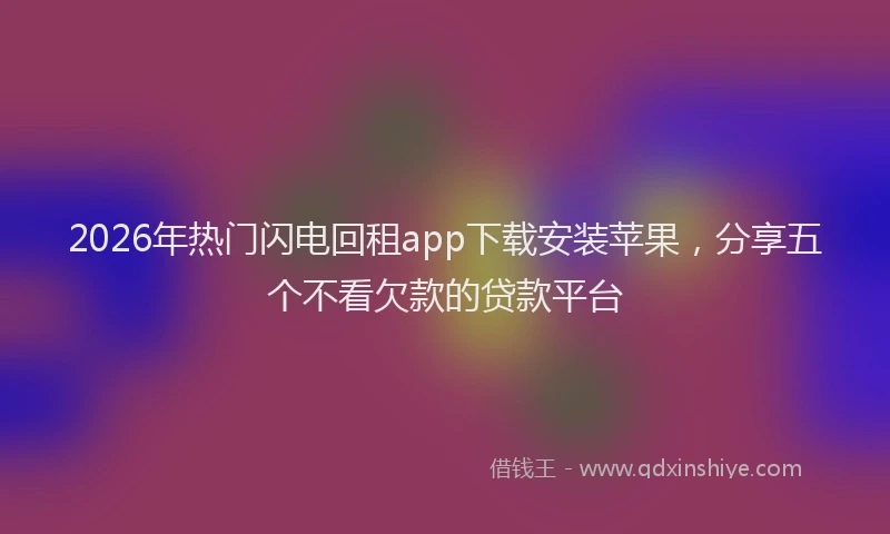 2026年热门闪电回租app下载安装苹果，分享五个不看欠款的贷款平台