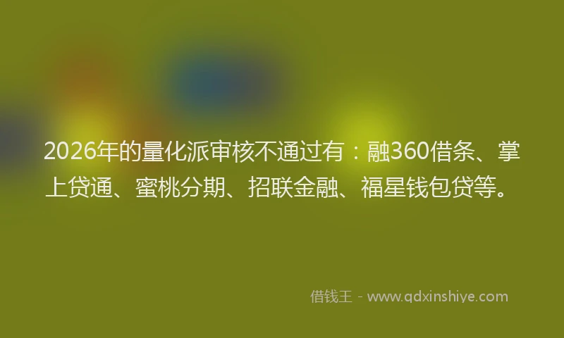 2026年的量化派审核不通过有：融360借条、掌上贷通、蜜桃分期、招联金融、福星钱包贷等。