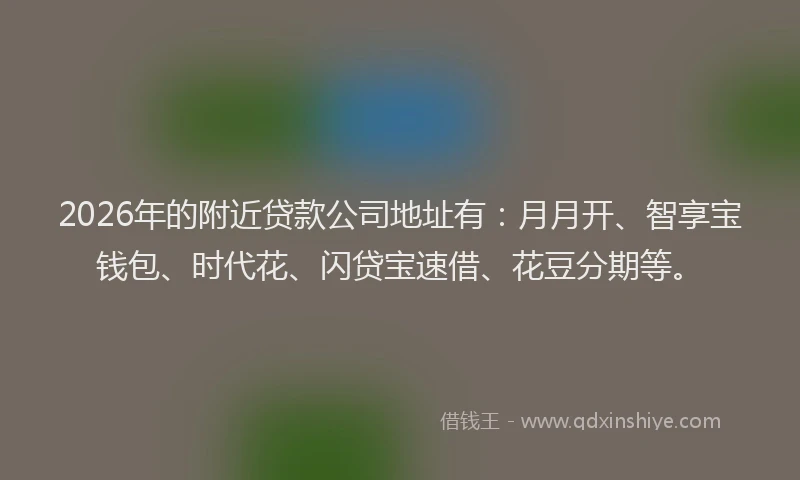 2026年的附近贷款公司地址有：月月开、智享宝钱包、时代花、闪贷宝速借、花豆分期等。