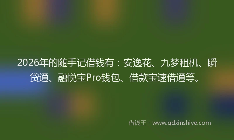 2026年的随手记借钱有：安逸花、九梦租机、瞬贷通、融悦宝Pro钱包、借款宝速借通等。
