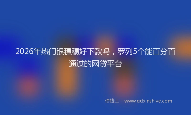 2026年热门银穗穗好下款吗，罗列5个能百分百通过的网贷平台