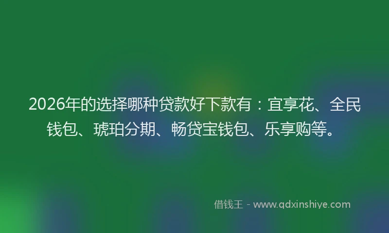 2026年的选择哪种贷款好下款有：宜享花、全民钱包、琥珀分期、畅贷宝钱包、乐享购等。