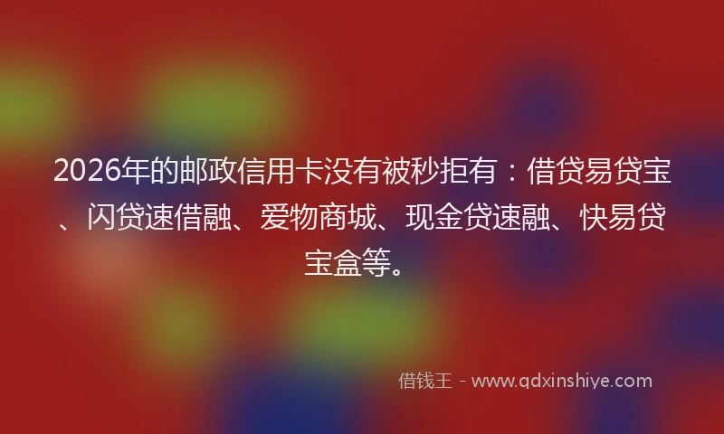 2026年的邮政信用卡没有被秒拒有:借贷易贷宝、闪贷速借融、爱物商城、现金贷速融、快易贷宝盒等。