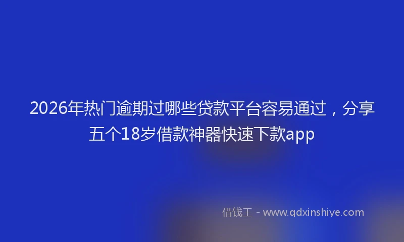 2026年热门逾期过哪些贷款平台容易通过，分享五个18岁借款神器快速下款app