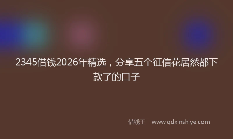 2345借钱2026年精选，分享五个征信花居然都下款了的口子