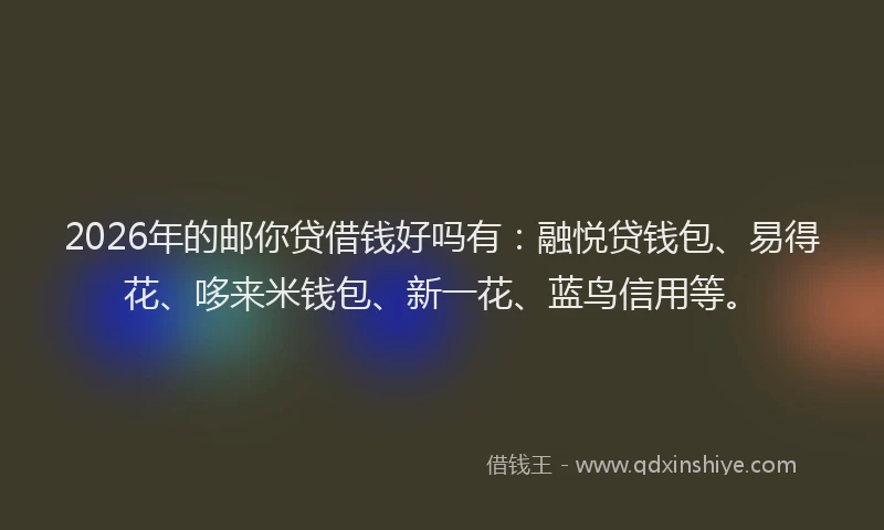 2026年的邮你贷借钱好吗有：融悦贷钱包、易得花、哆来米钱包、新一花、蓝鸟信用等。
