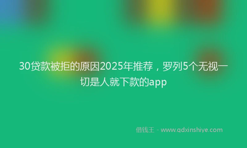 30贷款被拒的原因2025年推荐，罗列5个无视一切是人就下款的app