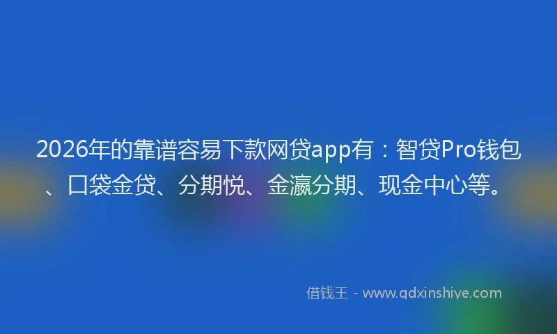 2026年的靠谱容易下款网贷app有：智贷Pro钱包、口袋金贷、分期悦、金瀛分期、现金中心等。