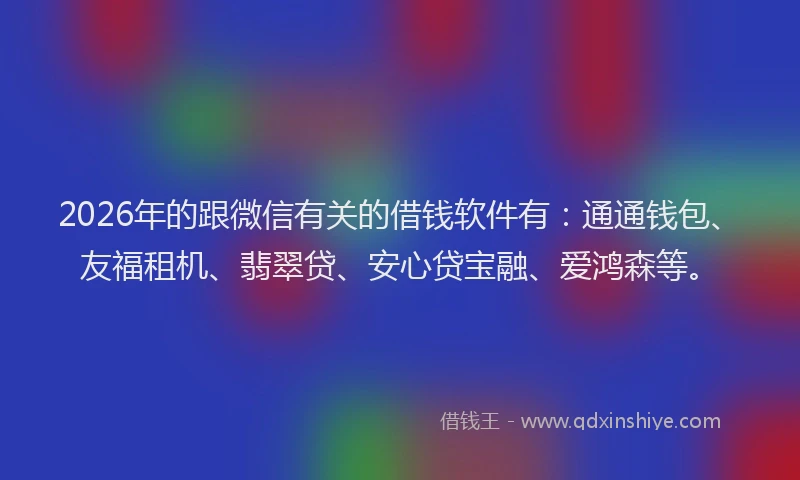 2026年的跟微信有关的借钱软件有：通通钱包、友福租机、翡翠贷、安心贷宝融、爱鸿森等。