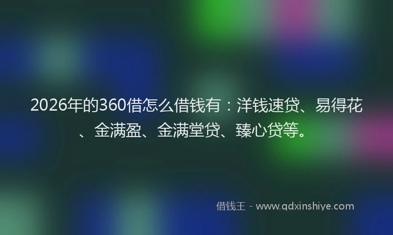 2026年的360借怎么借钱有：洋钱速贷、易得花、金满盈、金满堂贷、臻心贷等。