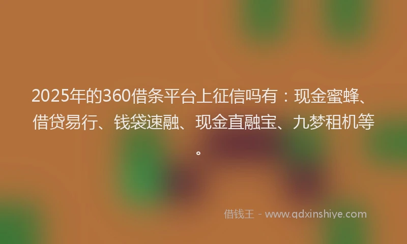 2025年的360借条平台上征信吗有:现金蜜蜂、借贷易行、钱袋速融、现金直融宝、九梦租机等。