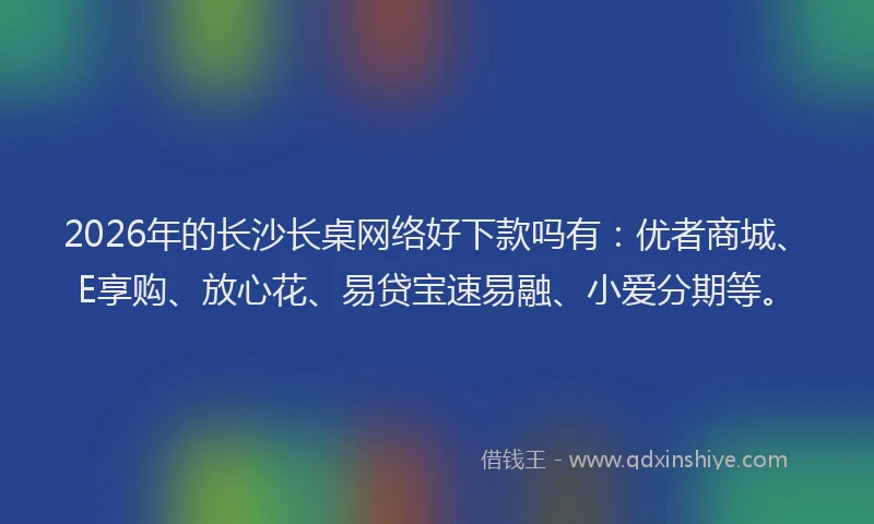 2026年的长沙长桌网络好下款吗有：优者商城、E享购、放心花、易贷宝速易融、小爱分期等。