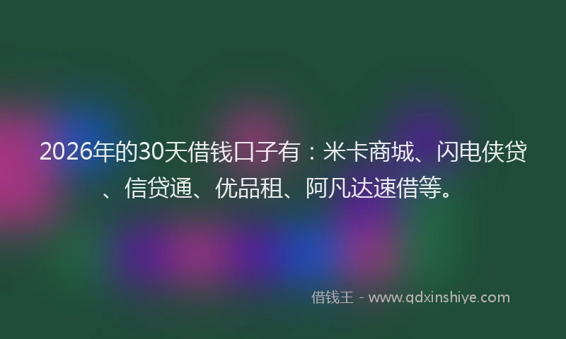 2026年的30天借钱口子有：米卡商城、闪电侠贷、信贷通、优品租、阿凡达速借等。