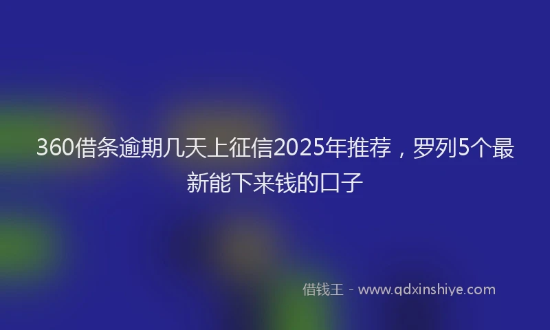 360借条逾期几天上征信2025年推荐,罗列5个最新能下来钱的口子