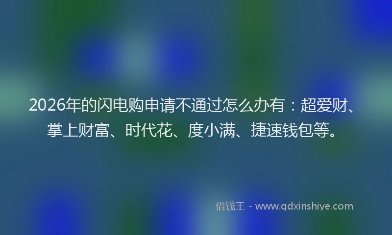 2026年的闪电购申请不通过怎么办有:超爱财、掌上财富、时代花、度小满、捷速钱包等。