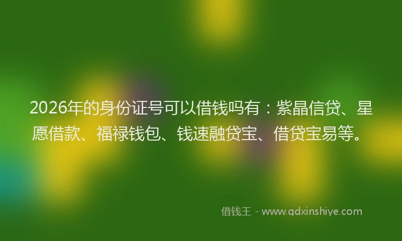 2026年的身份证号可以借钱吗有：紫晶信贷、星愿借款、福禄钱包、钱速融贷宝、借贷宝易等。