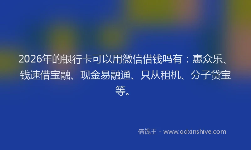 2026年的银行卡可以用微信借钱吗有：惠众乐、钱速借宝融、现金易融通、只从租机、分子贷宝等。
