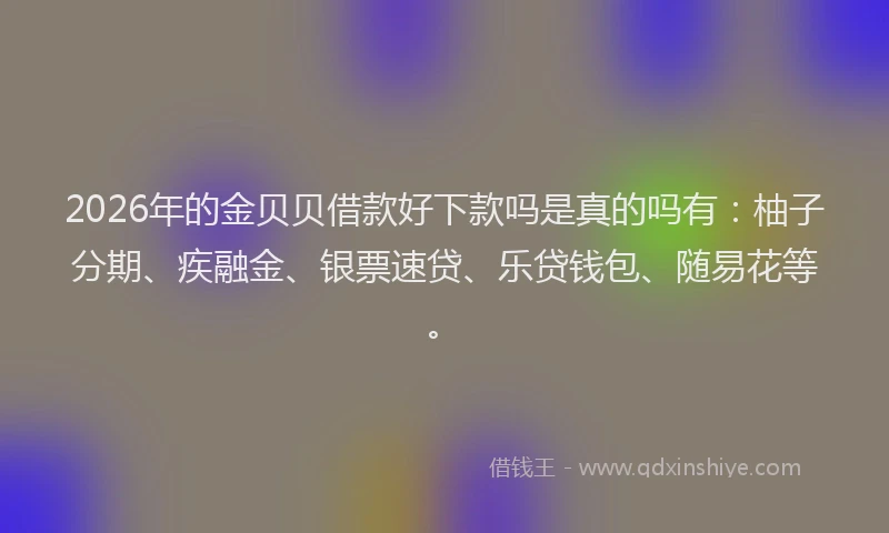 2026年的金贝贝借款好下款吗是真的吗有：柚子分期、疾融金、银票速贷、乐贷钱包、随易花等。