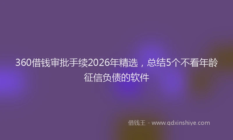 360借钱审批手续2026年精选，总结5个不看年龄征信负债的软件