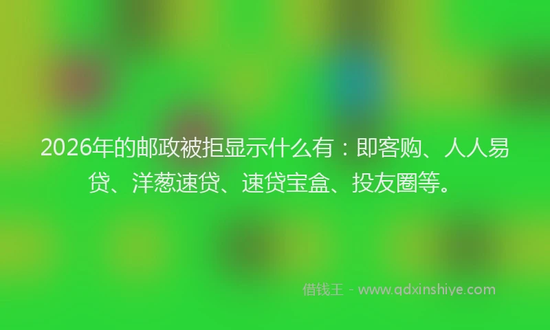 2026年的邮政被拒显示什么有:即客购、人人易贷、洋葱速贷、速贷宝盒、投友圈等。