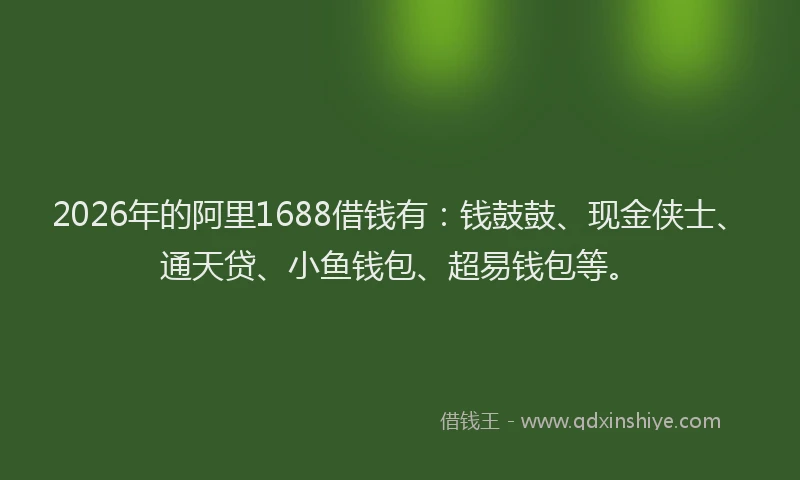 2026年的阿里1688借钱有:钱鼓鼓、现金侠士、通天贷、小鱼钱包、超易钱包等。