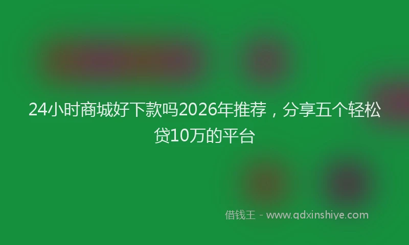 24小时商城好下款吗2026年推荐,分享五个轻松贷10万的平台