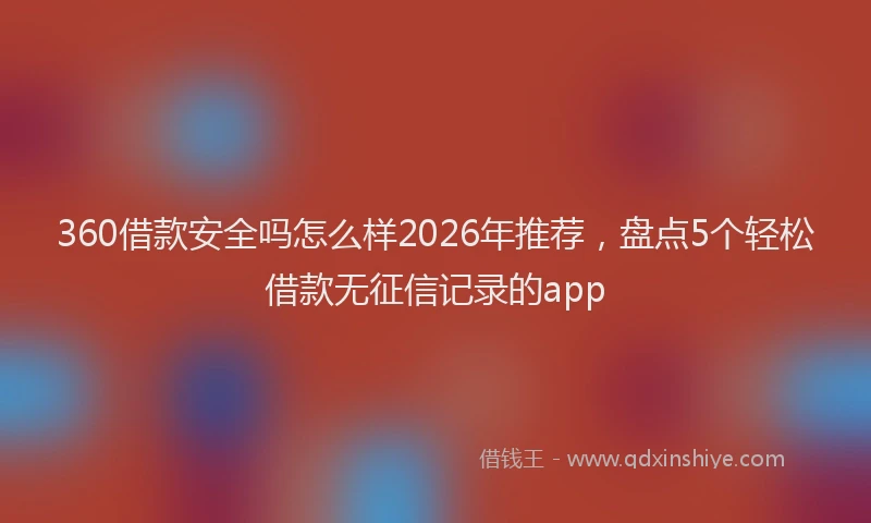 360借款安全吗怎么样2026年推荐,盘点5个轻松借款无征信记录的app