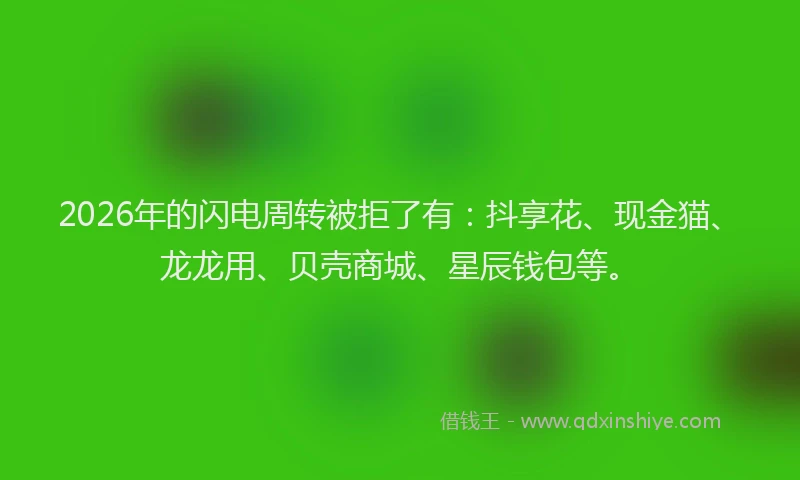 2026年的闪电周转被拒了有：抖享花、现金猫、龙龙用、贝壳商城、星辰钱包等。