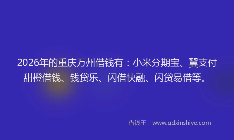 2026年的重庆万州借钱有：小米分期宝、翼支付甜橙借钱、钱贷乐、闪借快融、闪贷易借等。